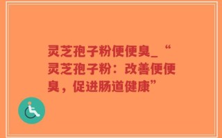 灵芝孢子粉便便臭_“灵芝孢子粉：改善便便臭，促进肠道健康”