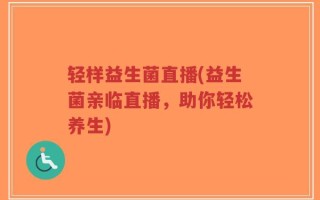 轻样益生菌直播(益生菌亲临直播，助你轻松养生)