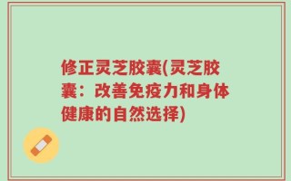 修正灵芝胶囊(灵芝胶囊：改善免疫力和身体健康的自然选择)
