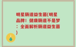 明星肠道益生菌(明星品牌！健康肠道不是梦：全面解析肠道益生菌)