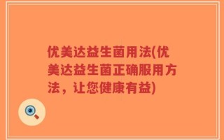 优美达益生菌用法(优美达益生菌正确服用方法，让您健康有益)