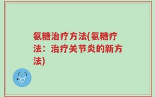 氨糖治疗方法(氨糖疗法：治疗关节炎的新方法)