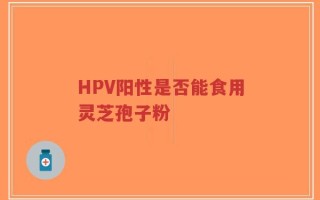 HPV阳性是否能食用灵芝孢子粉