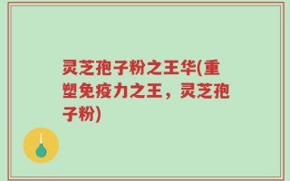 灵芝孢子粉之王华(重塑免疫力之王，灵芝孢子粉)