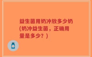 益生菌用奶冲放多少奶(奶冲益生菌，正确用量是多少？)