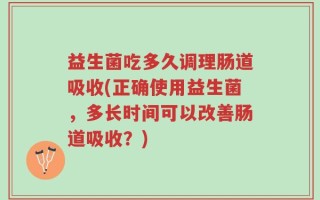 益生菌吃多久调理肠道吸收(正确使用益生菌，多长时间可以改善肠道吸收？)