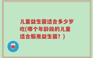 儿童益生菌适合多少岁吃(哪个年龄段的儿童适合服用益生菌？)