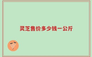 灵芝售价多少钱一公斤