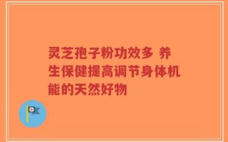 灵芝孢子粉功效多 养生保健提高调节身体机能的天然好物