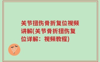 关节扭伤骨折复位视频讲解(关节骨折扭伤复位详解：视频教程)