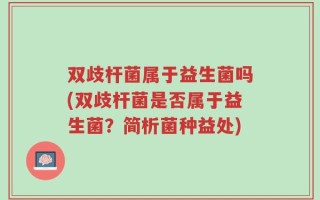 双歧杆菌属于益生菌吗(双歧杆菌是否属于益生菌？简析菌种益处)