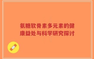 氨糖软骨素多元素的健康益处与科学研究探讨