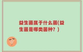 益生菌属于什么菌(益生菌是哪类菌种？)