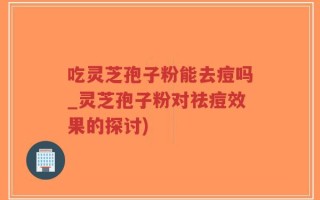 吃灵芝孢子粉能去痘吗_灵芝孢子粉对祛痘效果的探讨)