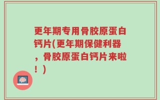 更年期专用骨胶原蛋白钙片(更年期保健利器，骨胶原蛋白钙片来啦！)