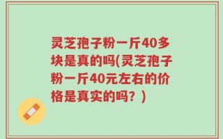 灵芝孢子粉一斤40多块是真的吗(灵芝孢子粉一斤40元左右的价格是真实的吗？)