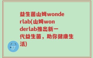 益生菌山姆wonderlab(山姆wonderlab推出新一代益生菌，助你健康生活)
