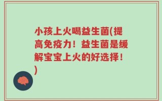 小孩上火喝益生菌(提高免疫力！益生菌是缓解宝宝上火的好选择！)