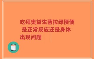 吃拜奥益生菌拉绿便便 是正常反应还是身体出现问题