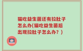 猫吃益生菌还有拉肚子怎么办(猫吃益生菌后出现拉肚子怎么办？)