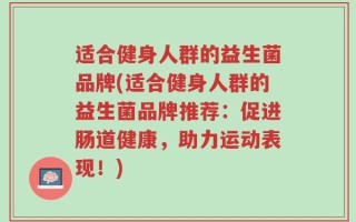 适合健身人群的益生菌品牌(适合健身人群的益生菌品牌推荐：促进肠道健康，助力运动表现！)