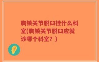 胸锁关节脱臼挂什么科室(胸锁关节脱臼应就诊哪个科室？)