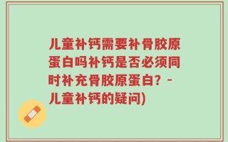 儿童补钙需要补骨胶原蛋白吗补钙是否必须同时补充骨胶原蛋白？-儿童补钙的疑问)