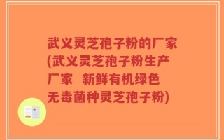 武义灵芝孢子粉的厂家(武义灵芝孢子粉生产厂家  新鲜有机绿色无毒菌种灵芝孢子粉)