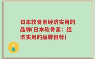 日本软骨素经济实用的品牌(日本软骨素：经济实用的品牌推荐)