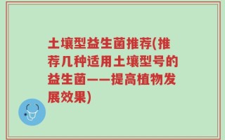 土壤型益生菌推荐(推荐几种适用土壤型号的益生菌——提高植物发展效果)