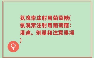 氨溴索注射用葡萄糖(氨溴索注射用葡萄糖：用途、剂量和注意事项)