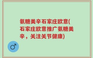 氨糖美辛石家庄欧意(石家庄欧意推广氨糖美辛，关注关节健康)