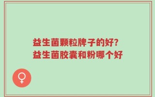 益生菌颗粒牌子的好？益生菌胶囊和粉哪个好