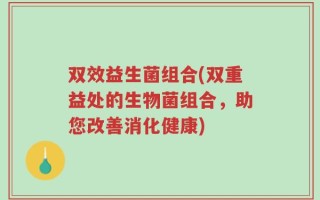 双效益生菌组合(双重益处的生物菌组合，助您改善消化健康)