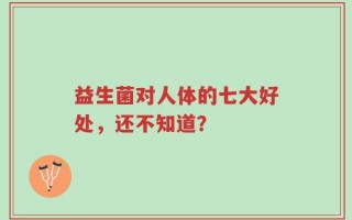 益生菌对人体的七大好处，还不知道？
