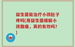 益生菌能治疗小孩肚子疼吗(用益生菌缓解小孩腹痛，真的有效吗？)