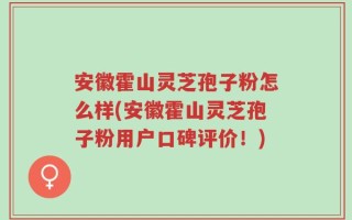 安徽霍山灵芝孢子粉怎么样(安徽霍山灵芝孢子粉用户口碑评价！)