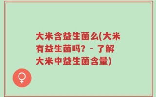 大米含益生菌么(大米有益生菌吗？- 了解大米中益生菌含量)