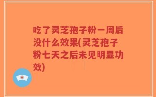 吃了灵芝孢子粉一周后没什么效果(灵芝孢子粉七天之后未见明显功效)