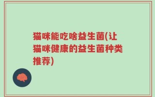 猫咪能吃啥益生菌(让猫咪健康的益生菌种类推荐)