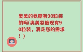 奥美的氨糖有90粒装的吗(奥美氨糖现有90粒装，满足您的需求！)
