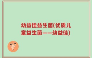 幼益佳益生菌(优质儿童益生菌——幼益佳)