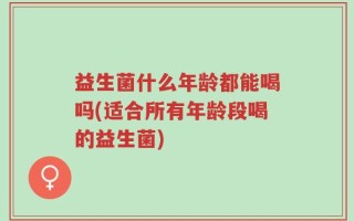 益生菌什么年龄都能喝吗(适合所有年龄段喝的益生菌)