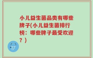 小儿益生菌品类有哪些牌子(小儿益生菌排行榜：哪些牌子最受欢迎？)