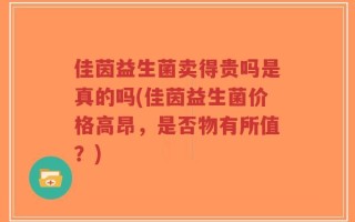 佳茵益生菌卖得贵吗是真的吗(佳茵益生菌价格高昂，是否物有所值？)