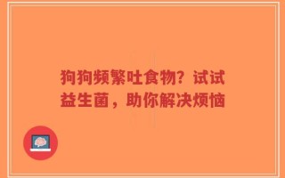 狗狗频繁吐食物？试试益生菌，助你解决烦恼
