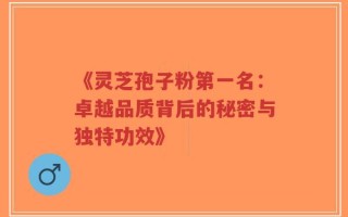 《灵芝孢子粉第一名：卓越品质背后的秘密与独特功效》