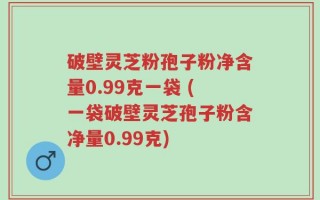 破壁灵芝粉孢子粉净含量0.99克一袋 (一袋破壁灵芝孢子粉含净量0.99克)