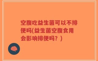 空腹吃益生菌可以不排便吗(益生菌空腹食用会影响排便吗？)