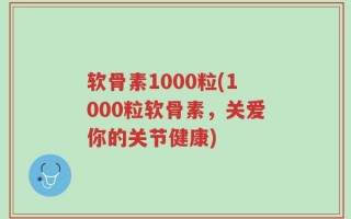软骨素1000粒(1000粒软骨素，关爱你的关节健康)